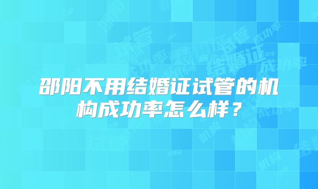 邵阳不用结婚证试管的机构成功率怎么样?
