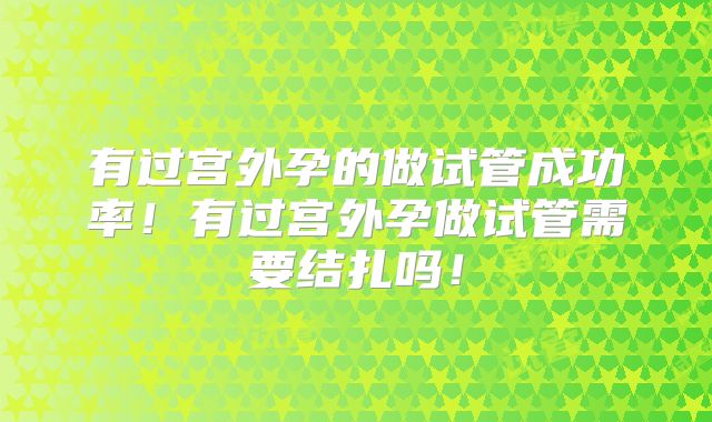 有过宫外孕的做试管成功率！有过宫外孕做试管需要结扎吗！