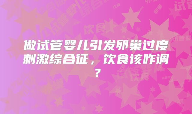做试管婴儿引发卵巢过度刺激综合征,饮食该咋调?