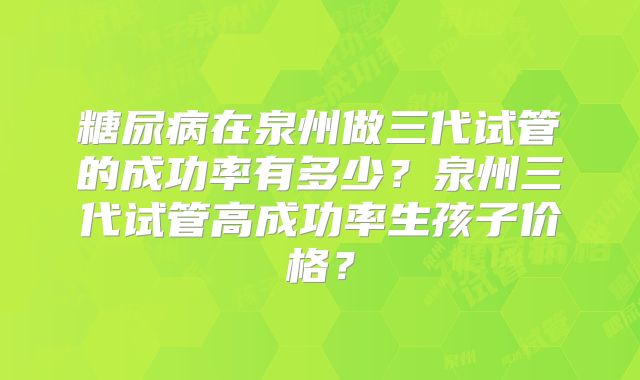 糖尿病在泉州做三代试管的成功率有多少?泉州三代试管高成功率生孩子价格?