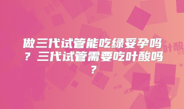做三代试管能吃绿妥孕吗？三代试管需要吃叶酸吗？