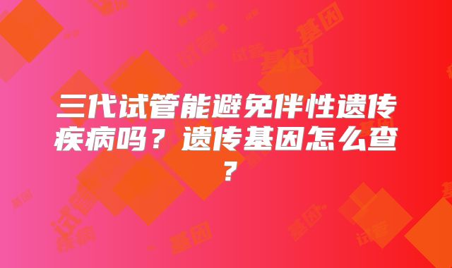 三代试管能避免伴性遗传疾病吗?遗传基因怎么查?