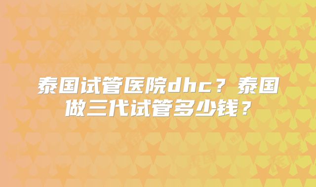 泰国试管医院dhc?泰国做三代试管多少钱?