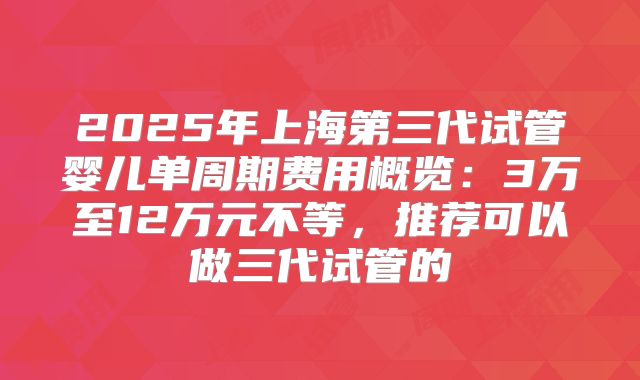 2025年上海第三代试管婴儿单周期费用概览:3万至12万元不等,推荐可以做三代试管的