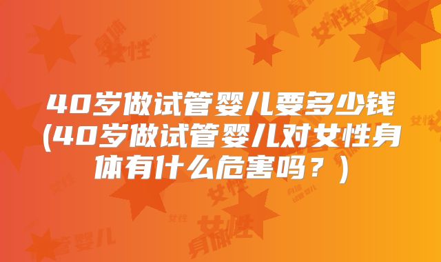 40岁做试管婴儿要多少钱(40岁做试管婴儿对女性身体有什么危害吗?)