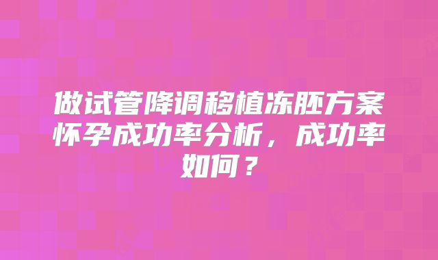 做试管降调移植冻胚方案怀孕成功率分析，成功率如何？