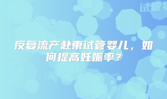 反复流产赴柬试管婴儿，如何提高妊娠率？