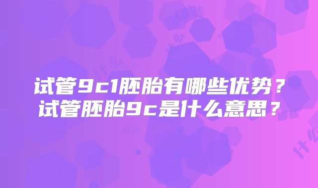 试管9c1胚胎有哪些优势？试管胚胎9c是什么意思？