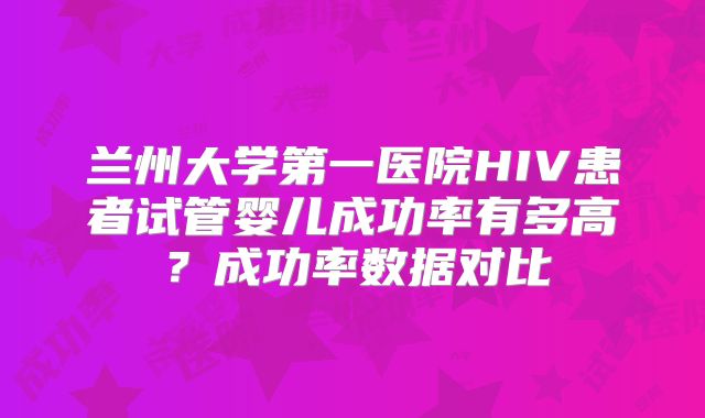 兰州大学第一医院HIV患者试管婴儿成功率有多高？成功率数据对比