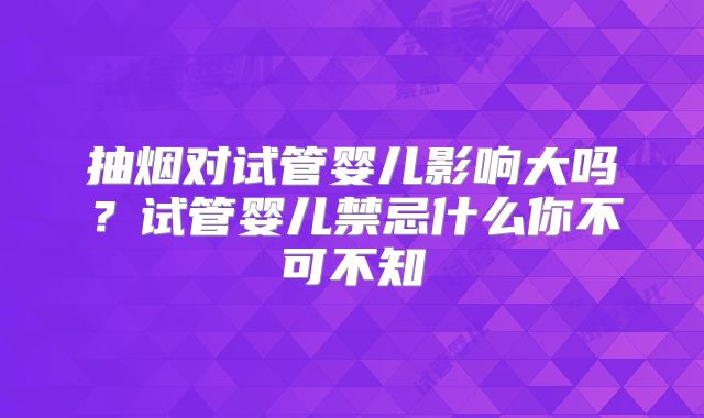 抽烟对试管婴儿影响大吗?试管婴儿禁忌什么你不可不知