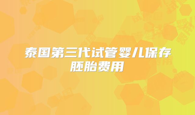 泰国第三代试管婴儿保存胚胎费用
