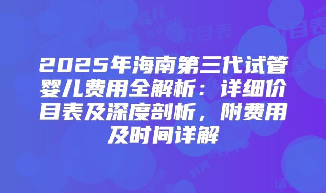 2025年海南第三代试管婴儿费用全解析:详细价目表及深度剖析,附费用及时间详解