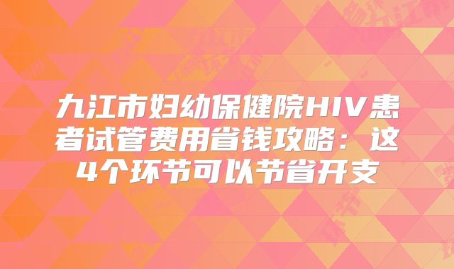 九江市妇幼保健院HIV患者试管费用省钱攻略:这4个环节可以节省开支
