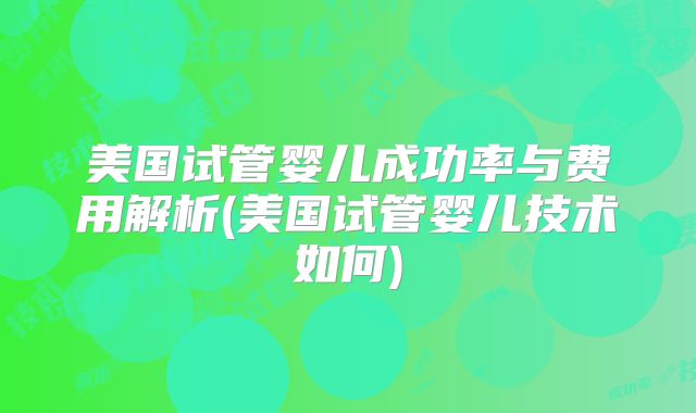 美国试管婴儿成功率与费用解析(美国试管婴儿技术如何)