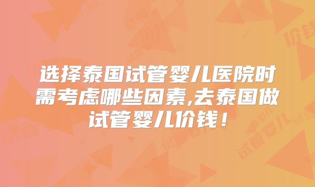 选择泰国试管婴儿医院时需考虑哪些因素,去泰国做试管婴儿价钱!