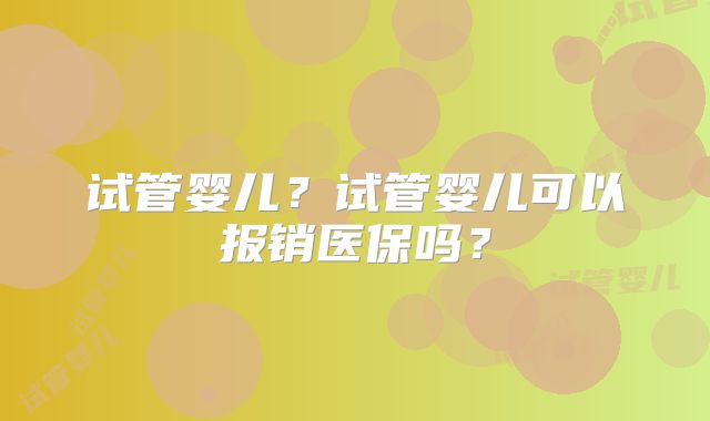 试管婴儿？试管婴儿可以报销医保吗？
