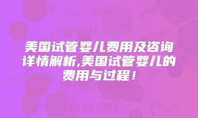 美国试管婴儿费用及咨询详情解析,美国试管婴儿的费用与过程!