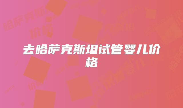 去哈萨克斯坦试管婴儿价格