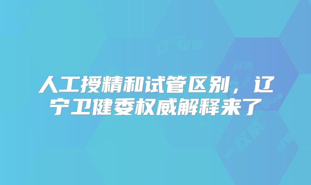 人工授精和试管区别,辽宁卫健委权威解释来了