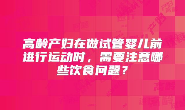 高龄产妇在做试管婴儿前进行运动时，需要注意哪些饮食问题？