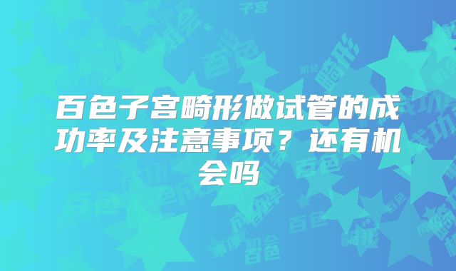 百色子宫畸形做试管的成功率及注意事项?还有机会吗