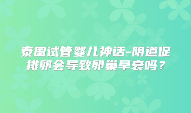 泰国试管婴儿神话-阴道促排卵会导致卵巢早衰吗？