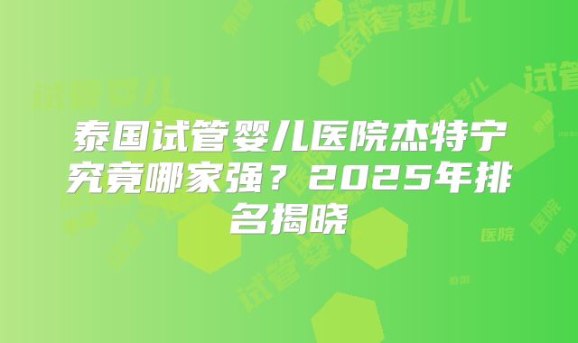 泰国试管婴儿医院杰特宁究竟哪家强？2025年排名揭晓