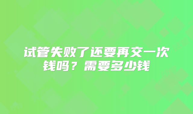 试管失败了还要再交一次钱吗?需要多少钱