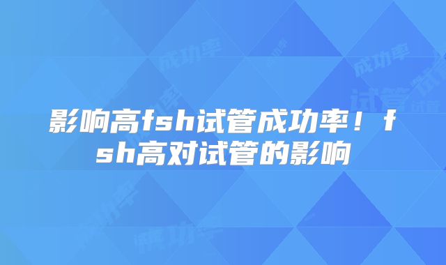 影响高fsh试管成功率！fsh高对试管的影响