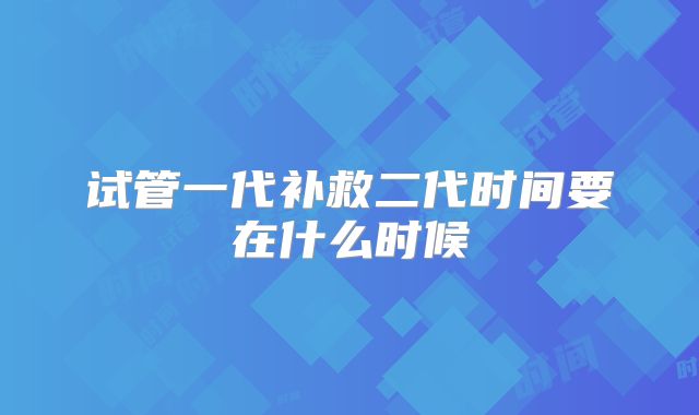 试管一代补救二代时间要在什么时候