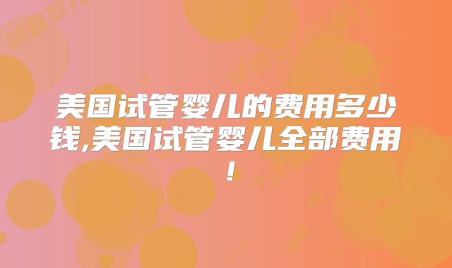 美国试管婴儿的费用多少钱,美国试管婴儿全部费用！