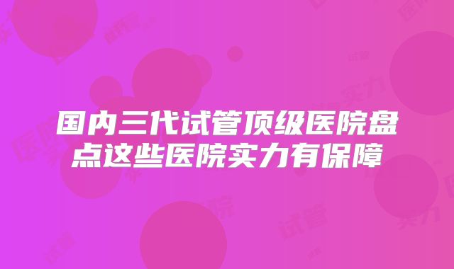 国内三代试管顶级医院盘点这些医院实力有保障