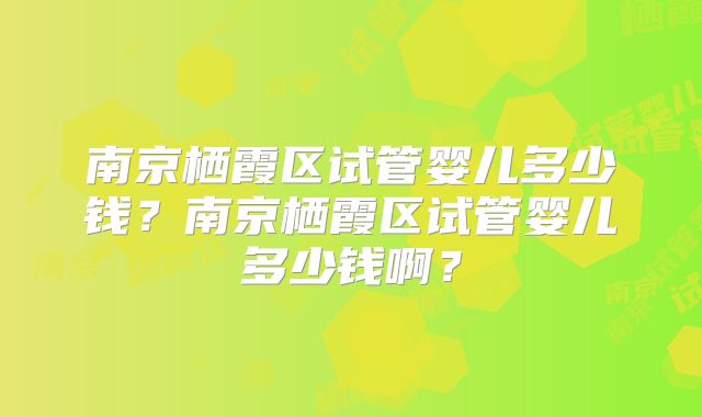 南京栖霞区试管婴儿多少钱？南京栖霞区试管婴儿多少钱啊？