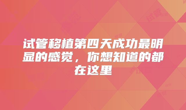 试管移植第四天成功最明显的感觉，你想知道的都在这里