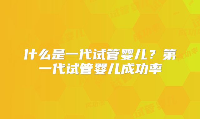 什么是一代试管婴儿？第一代试管婴儿成功率