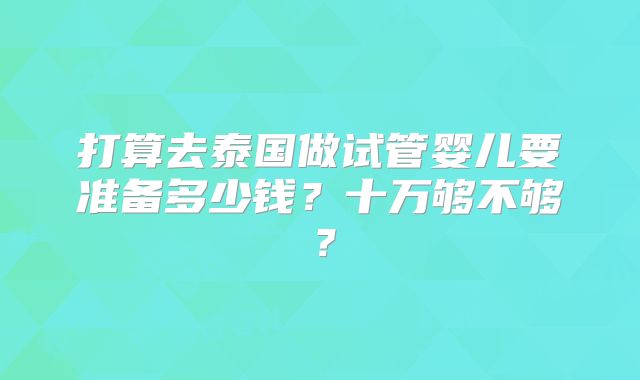 打算去泰国做试管婴儿要准备多少钱?十万够不够?
