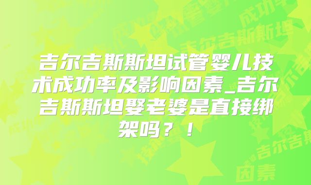吉尔吉斯斯坦试管婴儿技术成功率及影响因素_吉尔吉斯斯坦娶老婆是直接绑架吗？！