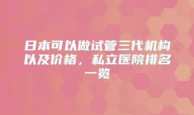 日本可以做试管三代机构以及价格，私立医院排名一览