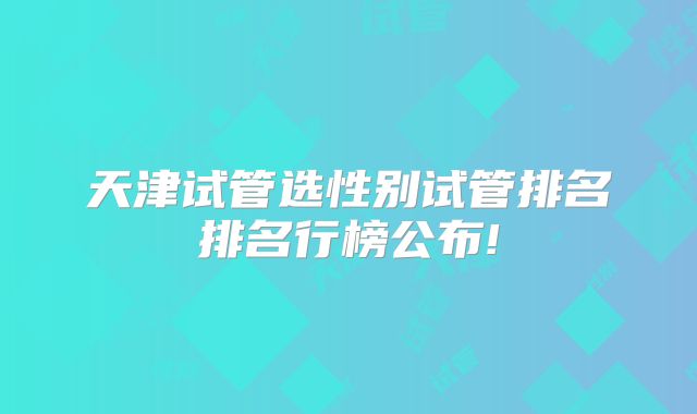 天津试管选性别试管排名排名行榜公布!
