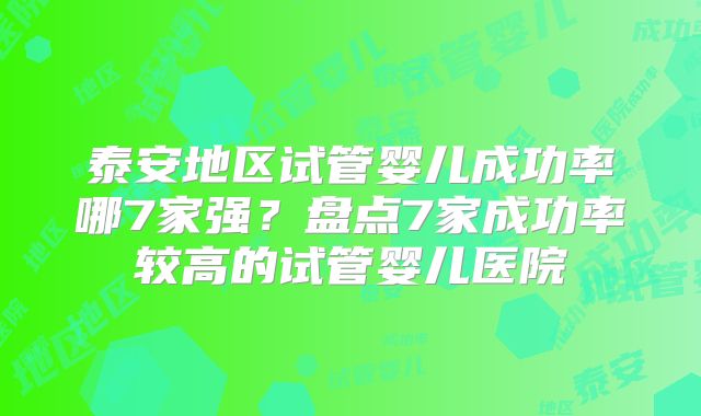 泰安地区试管婴儿成功率哪7家强?盘点7家成功率较高的试管婴儿医院