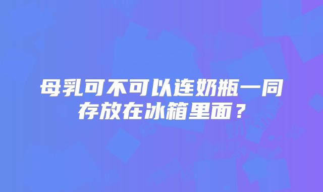 母乳可不可以连奶瓶一同存放在冰箱里面?