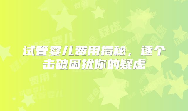 试管婴儿费用揭秘,逐个击破困扰你的疑虑