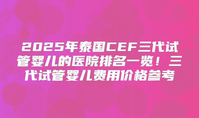 2025年泰国CEF三代试管婴儿的医院排名一览!三代试管婴儿费用价格参考