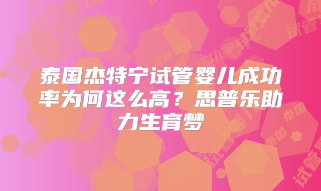 泰国杰特宁试管婴儿成功率为何这么高?思普乐助力生育梦