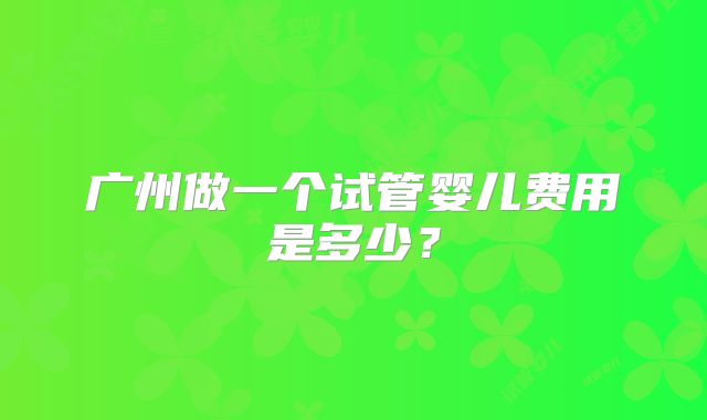 广州做一个试管婴儿费用是多少?