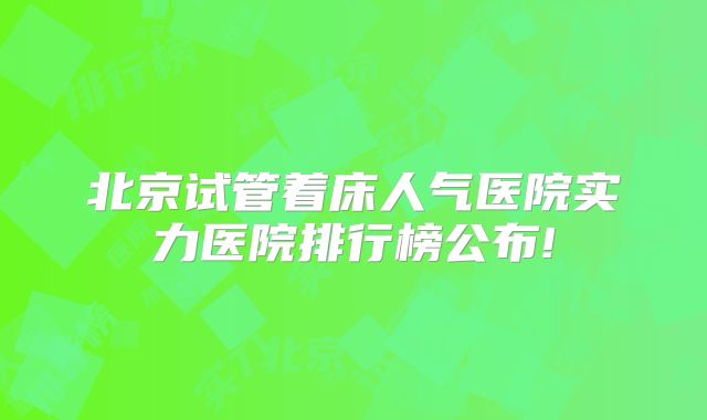 北京试管着床人气医院实力医院排行榜公布!