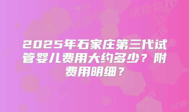 2025年石家庄第三代试管婴儿费用大约多少？附费用明细？