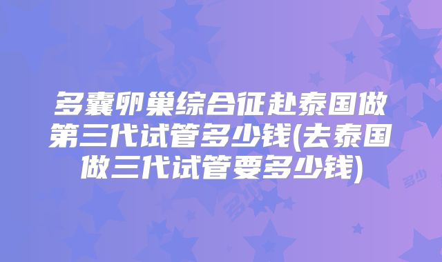 多囊卵巢综合征赴泰国做第三代试管多少钱(去泰国做三代试管要多少钱)