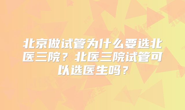 北京做试管为什么要选北医三院?北医三院试管可以选医生吗?