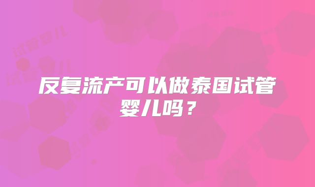 反复流产可以做泰国试管婴儿吗?